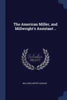 The American Miller, and Millwright's Assistant ..