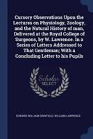 Cursory Observations Upon the Lectures on Physiology, Zoology, and the Natural History of Man, Delivered at the Royal College of Surgeons, by W. Lawrence. In a Series of Letters Addressed to That Gentleman; With a Concluding Letter to His Pupils