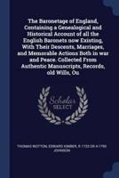 The Baronetage of England, Containing a Genealogical and Historical Account of All the English Baronets Now Existing, With Their Descents, Marriages, and Memorable Actions Both in War and Peace. Collected From Authentic Manuscripts, Records, Old Wills, Ou