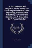 On the Loadstone and Magnetic Bodies, and on the Great Magnet the Earth; a New Physiology, Demonstrated With Many Arguments and Experiments. A Translation by P. Fleury Mottelay