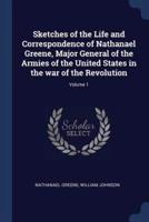 Sketches of the Life and Correspondence of Nathanael Greene, Major General of the Armies of the United States in the War of the Revolution; Volume 1