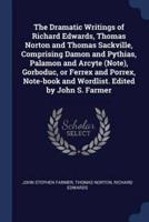 The Dramatic Writings of Richard Edwards, Thomas Norton and Thomas Sackville, Comprising Damon and Pythias, Palamon and Arcyte (Note), Gorboduc, or Ferrex and Porrex, Note-Book and Wordlist. Edited by John S. Farmer