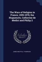The Wars of Religion in France, 1559-1576; The Huguenots, Catherine De Medici and Philip 2