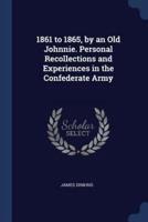 1861 to 1865, by an Old Johnnie. Personal Recollections and Experiences in the Confederate Army