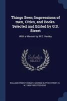 Things Seen; Impressions of Men, Cities, and Books. Selected and Edited by G.S. Street