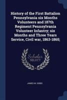 History of the First Battalion Pennsylvania Six Months Volunteers and 187th Regiment Pennsylvania Volunteer Infantry; Six Months and Three Years Service, Civil War, 1863-1865;