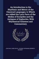 An Introduction to the Rhythmic and Metric of the Classical Languages; to Which Are Added the Lyric Parts of the Medea of Euripides and the Antigone of Sophocles, With Rhythmical Schemes and Commentary;