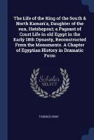 The Life of the King of the South & North Kamari'a, Daughter of the Sun, Hatshepsut; a Pageant of Court Life in Old Egypt in the Early 18th Dynasty, Reconstructed From the Monuments. A Chapter of Egyptian History in Dramatic Form