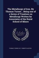 The Metallurgy of Iron. By Thomas Turner... Being One of a Series of Treatises on Metallurgy Written by Associates of the Royal School of Mines