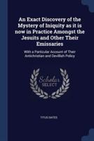 An Exact Discovery of the Mystery of Iniquity as It Is Now in Practice Amongst the Jesuits and Other Their Emissaries