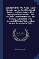 A History of the Old Water-Colour Society, Now the Royal Society of Painters in Water Colours; With Biographical Notices of Its Older and of All Deceased Members and Associates, Preceded by an Account of English Water-Colour Art and Artists in the Eight