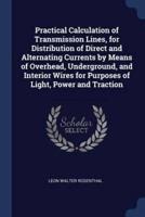 Practical Calculation of Transmission Lines, for Distribution of Direct and Alternating Currents by Means of Overhead, Underground, and Interior Wires for Purposes of Light, Power and Traction