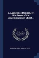 S. Augustines Manuell, or Litle Booke of the Contemplation of Christ ..