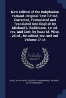 New Edition of the Babylonian Talmud. Original Text Edited, Corrected, Formulated and Translated Into English by Michael L. Rodkinson. 1st Ed. Rev. And Corr. By Isaac M. Wise. 2D Ed., Re-Edited, Rev. And Enl Volume 17-18