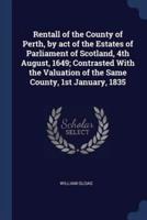 Rentall of the County of Perth, by Act of the Estates of Parliament of Scotland, 4th August, 1649; Contrasted With the Valuation of the Same County, 1st January, 1835