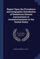 Report Upon the Prevalence and Geographic Distribution of Hookworm Disease (Uncinariasis or Anchylostomiasis) in the United States