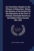 An Unwritten Chapter in the History of Education; Being the History of the Society for the Education of the Poor of Ireland, Generally Known as the Kildare Place Society 1811-1831