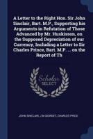 A Letter to the Right Hon. Sir John Sinclair, Bart. M.P., Supporting His Arguments in Refutation of Those Advanced by Mr. Huskisson, on the Supposed Depreciation of Our Currency, Including a Letter to Sir Charles Prince, Bart. M.P. ... On the Report of Th