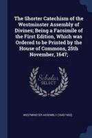 The Shorter Catechism of the Westminster Assembly of Divines; Being a Facsimile of the First Edition, Which Was Ordered to Be Printed by the House of Commons, 25th November, 1647;