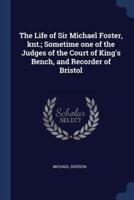 The Life of Sir Michael Foster, Knt.; Sometime One of the Judges of the Court of King's Bench, and Recorder of Bristol