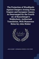 The Protection of Woodlands Against Dangers Arising From Organic and Inorganic Causes. As Rearranged for the Fourth Ed. Of Kauschinger's Waldschutz. Authorised Translation, With Numerous Notes by John Nisbet