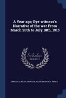 A Year Ago; Eye-Witness's Narrative of the War From March 20th to July 18Th, 1915