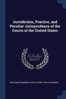 Jurisdiction, Practice, and Peculiar Jurisprudence of the Courts of the United States