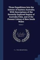 Three Expeditions Into the Interior of Eastern Australia; With Descriptions of the Recently Explored Region of Australia Felix, and of the Present Colony of New South Wales; Volume 1