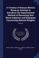 A Treatise of Human Nature; Being an Attempt to Introduce the Experimental Method of Reasoning Into Moral Subjects; And Dialogues Concerning Natural Religion; Volume 2