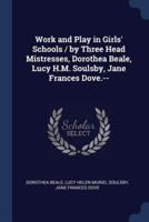 Work and Play in Girls' Schools / By Three Head Mistresses, Dorothea Beale, Lucy H.M. Soulsby, Jane Frances Dove.--