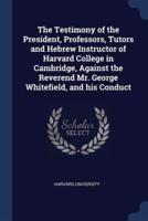 The Testimony of the President, Professors, Tutors and Hebrew Instructor of Harvard College in Cambridge, Against the Reverend Mr. George Whitefield, and His Conduct