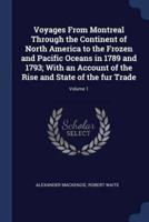 Voyages from Montreal Through the Continent of North America to the Frozen and Pacific Oceans in 1789 and 1793; With an Account of the Rise and State of the Fur Trade; Volume 1