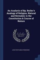 An Analysis of Bp. Butler's Analogy of Religion, Natural and Revealed, to the Constitution & Course of Nature