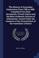 The History of Australian Exploration From 1788 to 1888. Compiled From State Documents, Private Papers and the Most Authentic Sources of Information. Issued Under the Auspices of the Governments of the Australian Colonies
