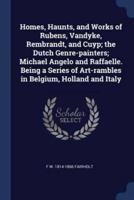 Homes, Haunts, and Works of Rubens, Vandyke, Rembrandt, and Cuyp; the Dutch Genre-Painters; Michael Angelo and Raffaelle. Being a Series of Art-Rambles in Belgium, Holland and Italy