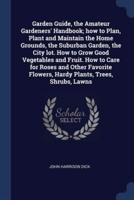 Garden Guide, the Amateur Gardeners' Handbook; How to Plan, Plant and Maintain the Home Grounds, the Suburban Garden, the City Lot. How to Grow Good Vegetables and Fruit. How to Care for Roses and Other Favorite Flowers, Hardy Plants, Trees, Shrubs, Lawns