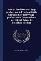 How to Feed Hens for Egg-Production. A Practical Guide Showing How Heavy Egg-Production Is Governed to a Very Great Extent by Scientific Feeding