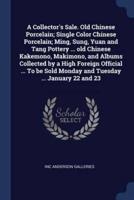 A Collector's Sale. Old Chinese Porcelain; Single Color Chinese Porcelain; Ming, Sung, Yuan and Tang Pottery ... Old Chinese Kakemono, Makimono, and Albums Collected by a High Foreign Official ... To Be Sold Monday and Tuesday ... January 22 and 23