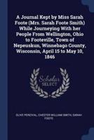 A Journal Kept by Miss Sarah Foote (Mrs. Sarah Foote Smith) While Journeying With Her People From Wellington, Ohio to Footeville, Town of Nepeuskun, Winnebago County, Wisconsin, April 15 to May 10, 1846