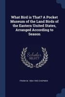 What Bird Is That? A Pocket Museum of the Land Birds of the Eastern United States, Arranged According to Season