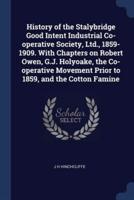 History of the Stalybridge Good Intent Industrial Co-Operative Society, Ltd., 1859-1909. With Chapters on Robert Owen, G.J. Holyoake, the Co-Operative Movement Prior to 1859, and the Cotton Famine