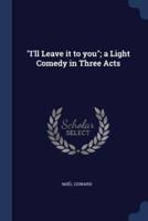I'll Leave It to You; A Light Comedy in Three Acts