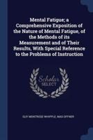 Mental Fatigue; a Comprehensive Exposition of the Nature of Mental Fatigue, of the Methods of Its Measurement and of Their Results, With Special Reference to the Problems of Instruction