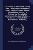 The History of Black Hawk County, Iowa, Containing a History of the County, Its Cities, Towns, &C., a Biographical Directory of Citizens, War Record of Its Volunteers in the Late Rebellion ... General and Local Statistics ... History of the Northwest,