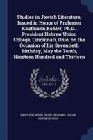 Studies in Jewish Literature, Issued in Honor of Professor Kaufmann Kohler, Ph.D., President Hebrew Union College, Cincinnati, Ohio, on the Occasion of His Seventieth Birthday, May the Tenth, Nineteen Hundred and Thirteen