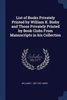 List of Books Privately Printed by William K. Bixby and Those Privately Printed by Book Clubs From Manuscripts in His Collection