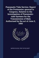 Pneumatic Tube Service. Report of the Postmaster-General to Congress, Relative to the Investigation of Pneumatic-Tube Systems for the Transmission of Mail, Authorized by the Act of June 2, 1900