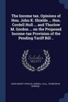The Income Tax. Opinions of Hon. John K. Shields ... Hon. Cordell Hull ... And Thurlow M. Gordon ... On the Proposed Income-Tax Provision of the Pending Tariff Bill ..