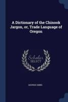 A Dictionary of the Chinook Jargon, or, Trade Language of Oregon