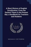 A Short History of English Versification, From the Earliest Times to the Present Day; a Handbook for Teachers and Students